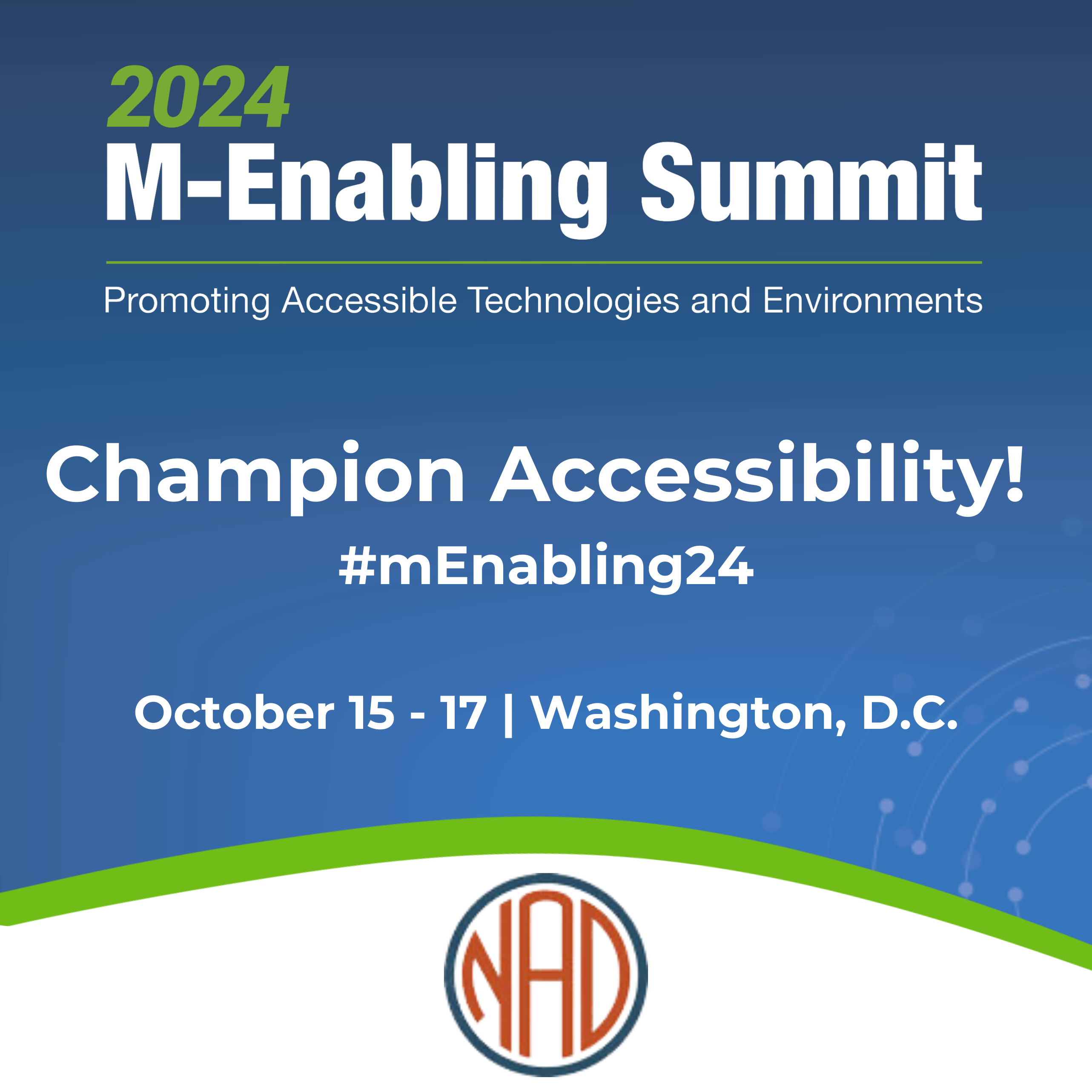 “2024 M-Enabling Summit” heading. Text under: “Promoting Accessible Technologies and Environments”. Bigger heading in middle: “Champion Accessibility! #mEnabling24” Dates: “October 15-17 in Washington DC” Logo of NAD at bottom.